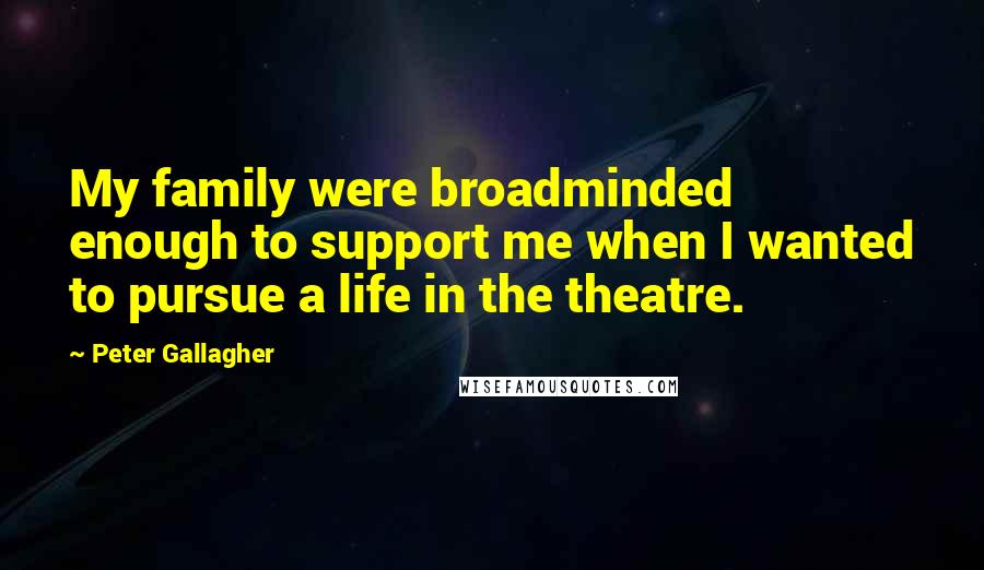 Peter Gallagher Quotes: My family were broadminded enough to support me when I wanted to pursue a life in the theatre.