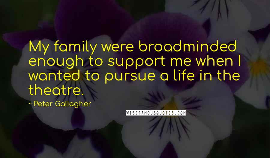 Peter Gallagher Quotes: My family were broadminded enough to support me when I wanted to pursue a life in the theatre.