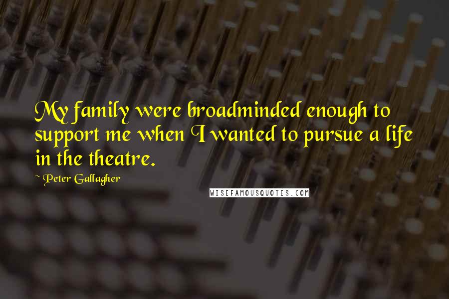 Peter Gallagher Quotes: My family were broadminded enough to support me when I wanted to pursue a life in the theatre.