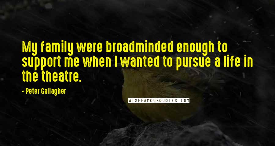 Peter Gallagher Quotes: My family were broadminded enough to support me when I wanted to pursue a life in the theatre.