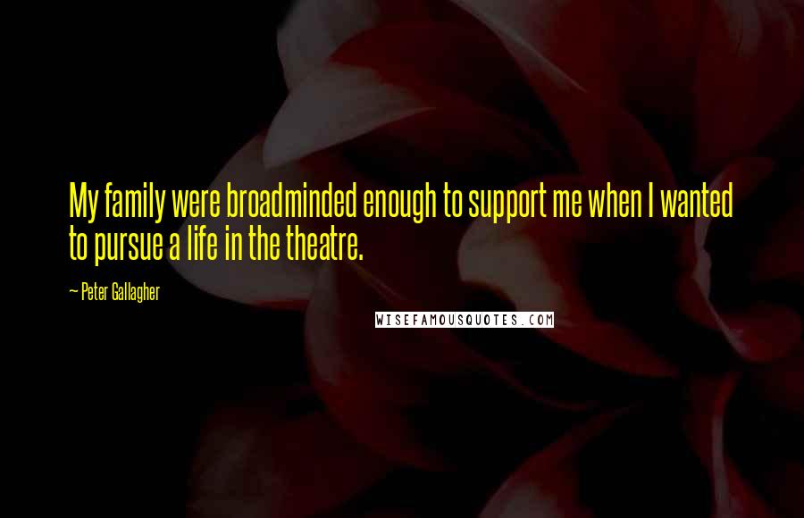 Peter Gallagher Quotes: My family were broadminded enough to support me when I wanted to pursue a life in the theatre.