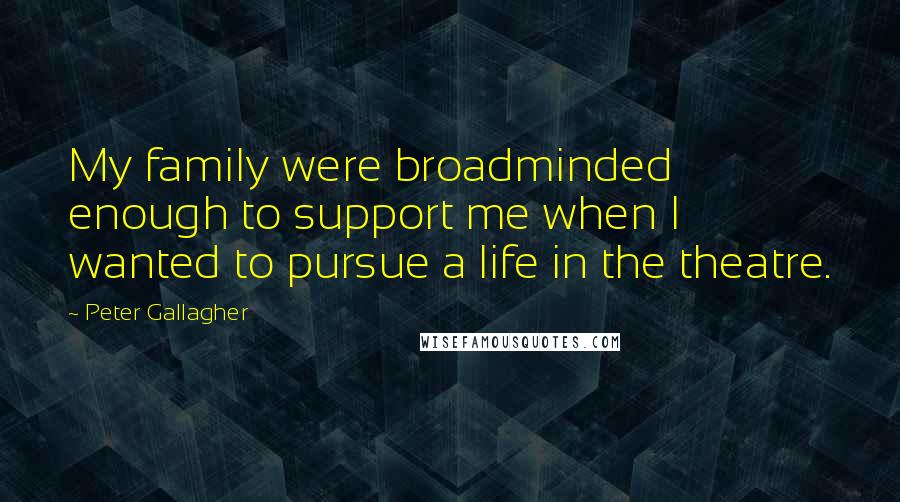 Peter Gallagher Quotes: My family were broadminded enough to support me when I wanted to pursue a life in the theatre.