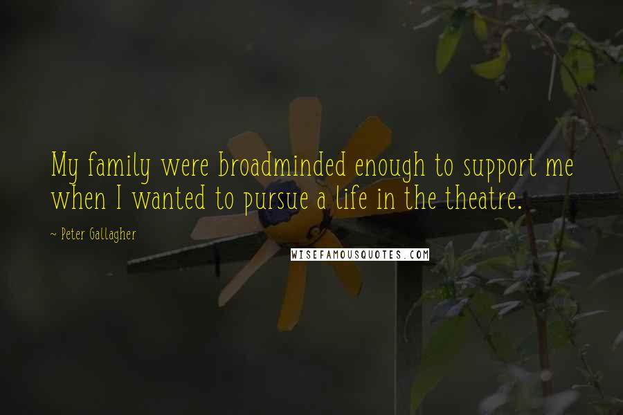 Peter Gallagher Quotes: My family were broadminded enough to support me when I wanted to pursue a life in the theatre.