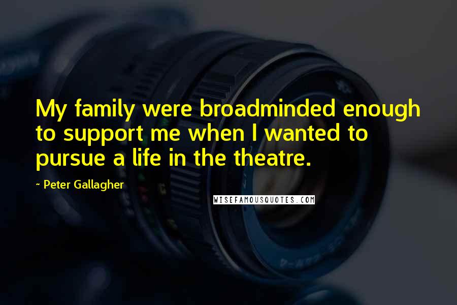 Peter Gallagher Quotes: My family were broadminded enough to support me when I wanted to pursue a life in the theatre.