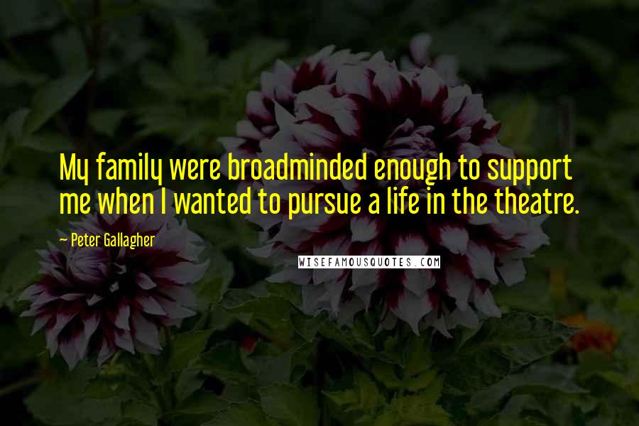 Peter Gallagher Quotes: My family were broadminded enough to support me when I wanted to pursue a life in the theatre.