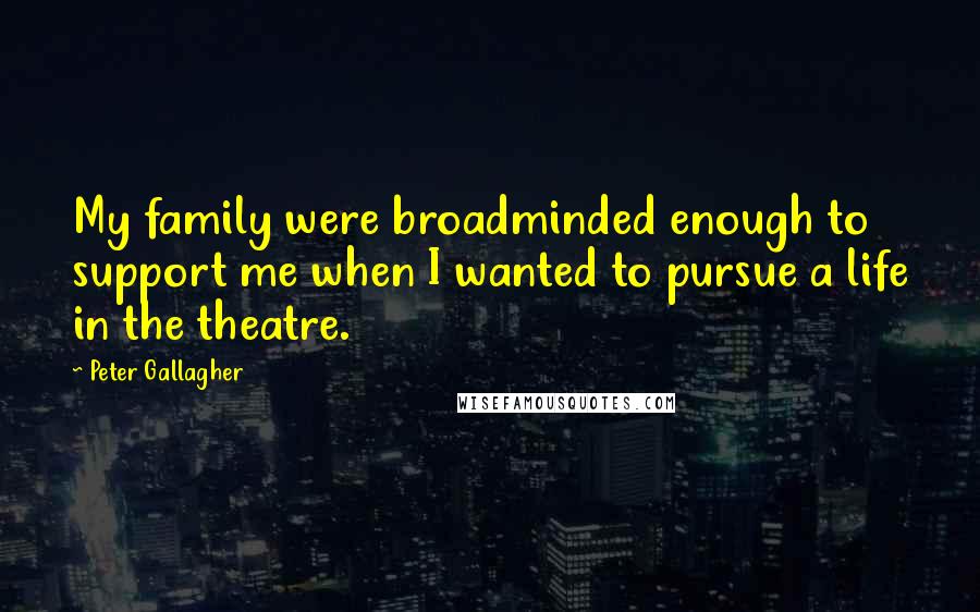 Peter Gallagher Quotes: My family were broadminded enough to support me when I wanted to pursue a life in the theatre.