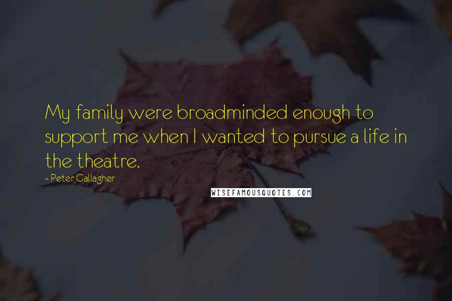 Peter Gallagher Quotes: My family were broadminded enough to support me when I wanted to pursue a life in the theatre.