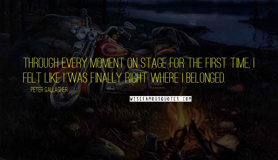 Peter Gallagher Quotes: Through every moment on stage for the first time, I felt like I was finally right where I belonged.