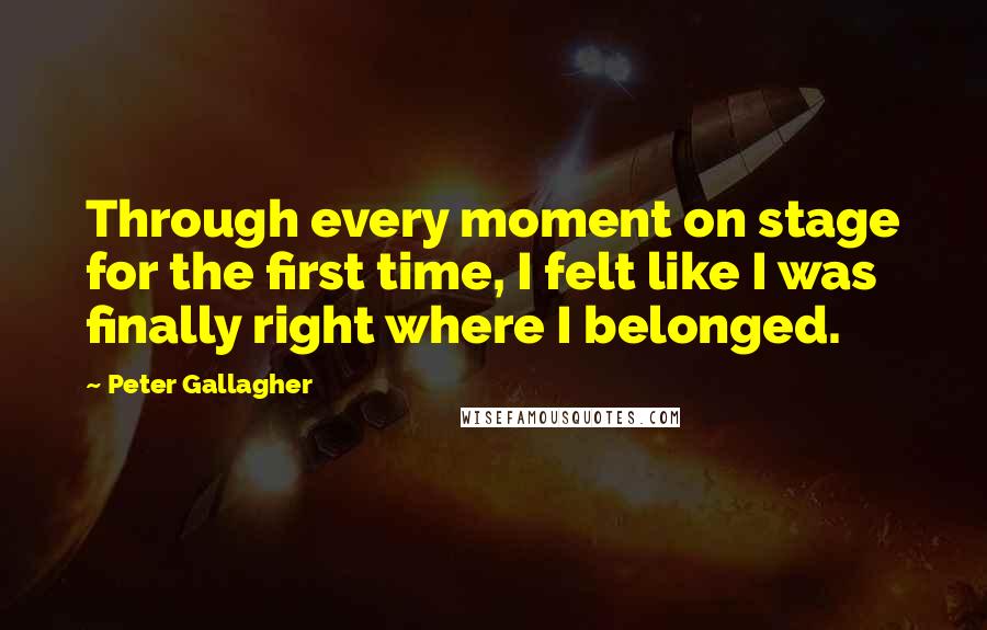 Peter Gallagher Quotes: Through every moment on stage for the first time, I felt like I was finally right where I belonged.