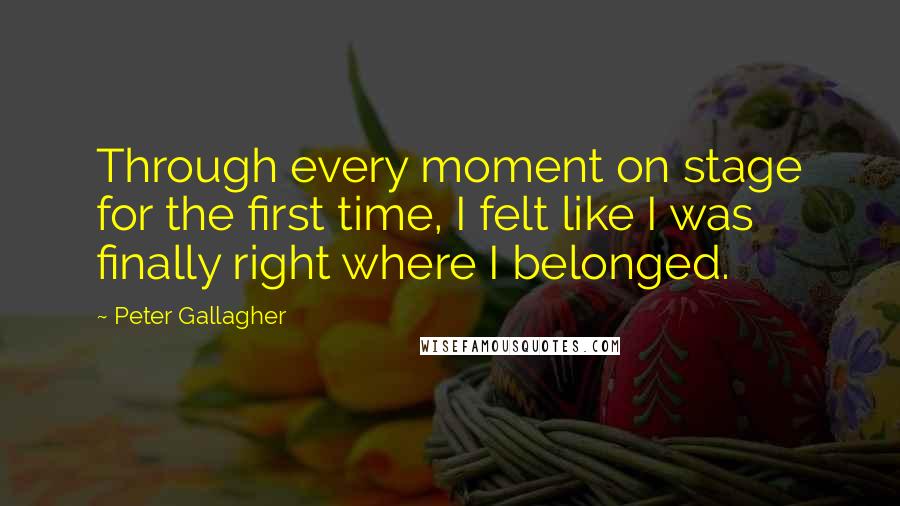 Peter Gallagher Quotes: Through every moment on stage for the first time, I felt like I was finally right where I belonged.