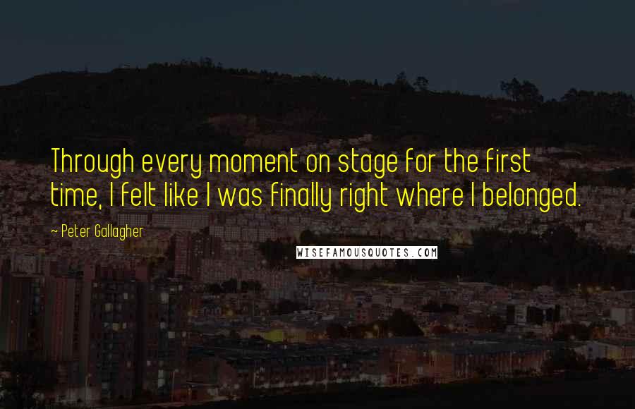 Peter Gallagher Quotes: Through every moment on stage for the first time, I felt like I was finally right where I belonged.