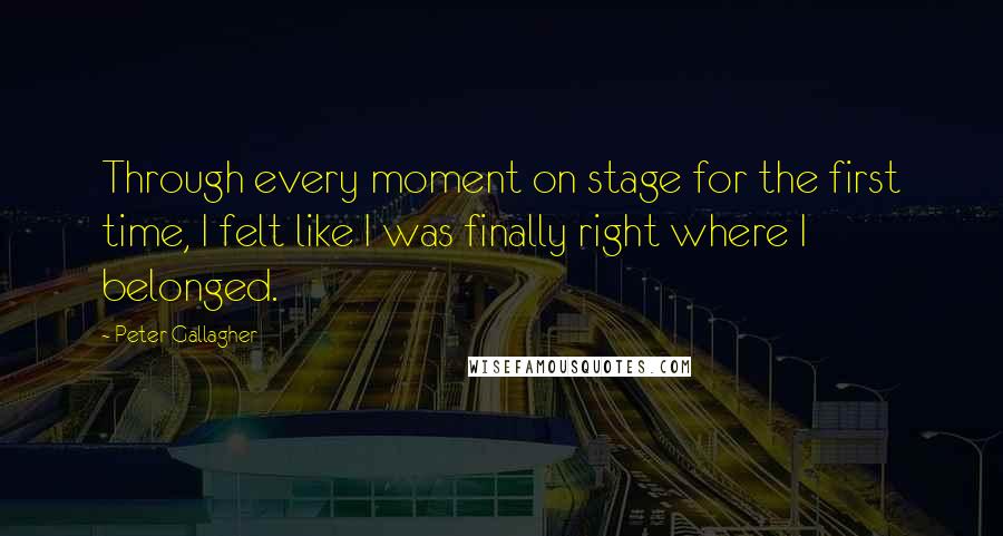 Peter Gallagher Quotes: Through every moment on stage for the first time, I felt like I was finally right where I belonged.