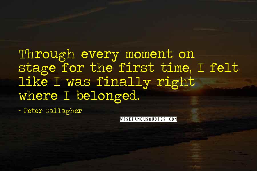 Peter Gallagher Quotes: Through every moment on stage for the first time, I felt like I was finally right where I belonged.