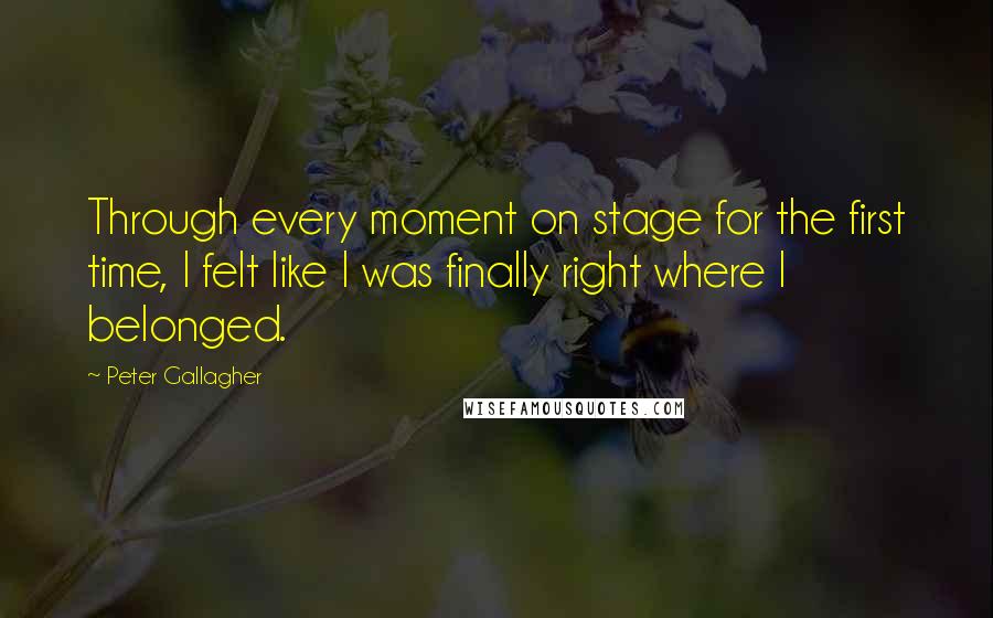 Peter Gallagher Quotes: Through every moment on stage for the first time, I felt like I was finally right where I belonged.
