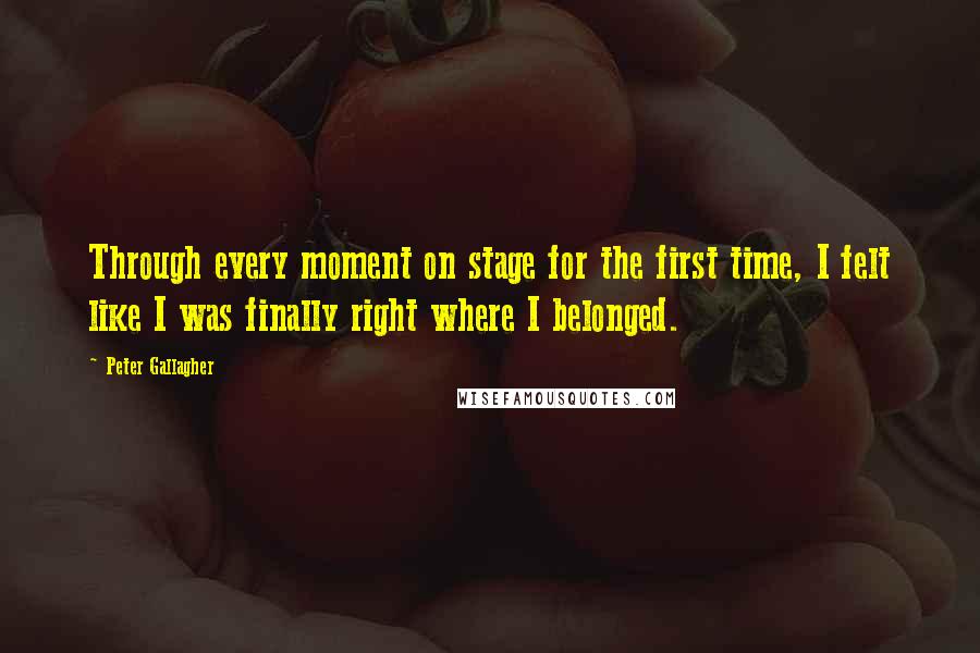 Peter Gallagher Quotes: Through every moment on stage for the first time, I felt like I was finally right where I belonged.