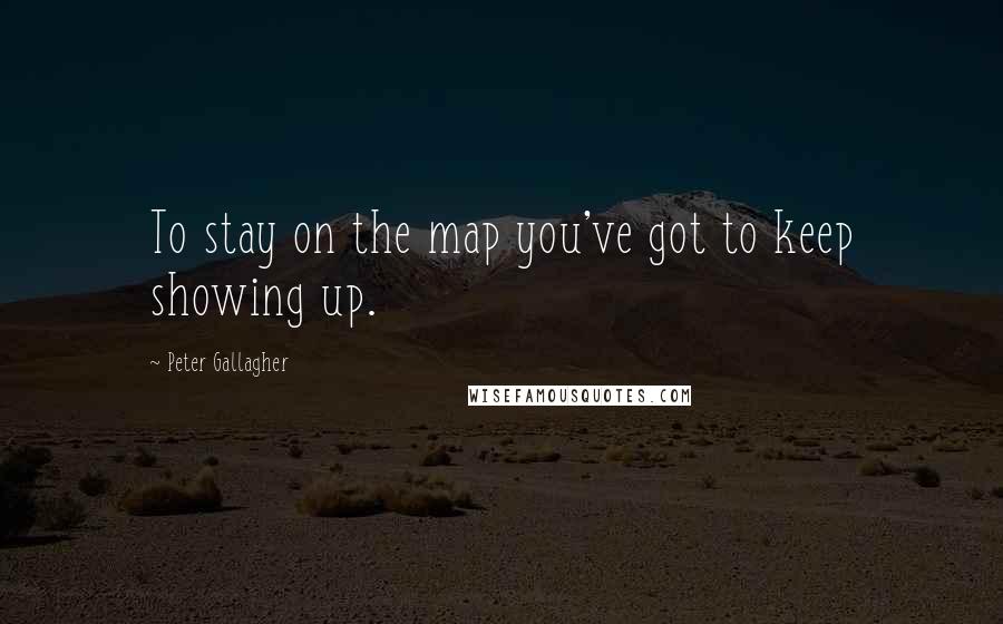 Peter Gallagher Quotes: To stay on the map you've got to keep showing up.