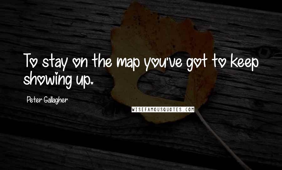 Peter Gallagher Quotes: To stay on the map you've got to keep showing up.