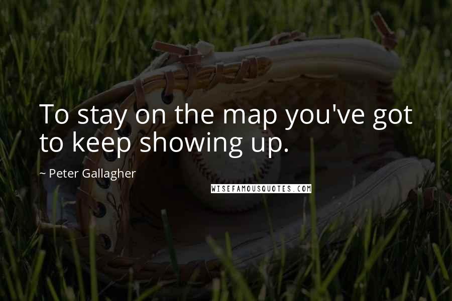 Peter Gallagher Quotes: To stay on the map you've got to keep showing up.