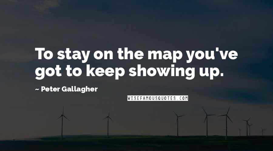 Peter Gallagher Quotes: To stay on the map you've got to keep showing up.