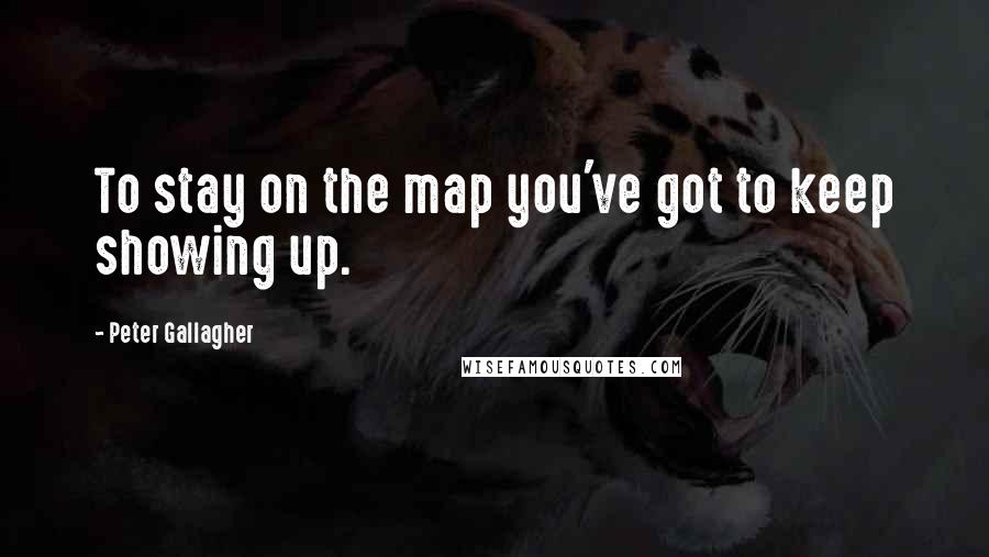 Peter Gallagher Quotes: To stay on the map you've got to keep showing up.