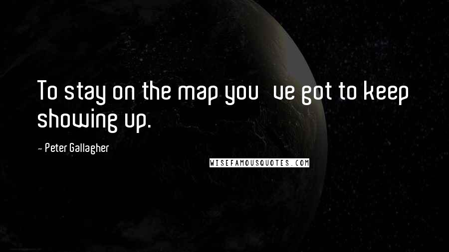 Peter Gallagher Quotes: To stay on the map you've got to keep showing up.