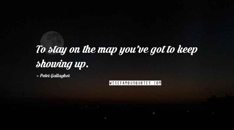 Peter Gallagher Quotes: To stay on the map you've got to keep showing up.