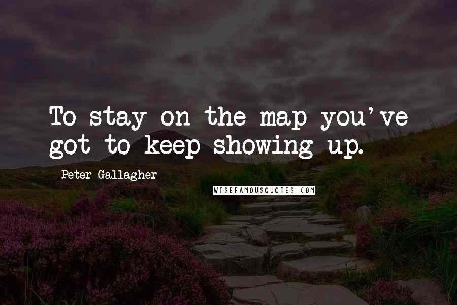 Peter Gallagher Quotes: To stay on the map you've got to keep showing up.