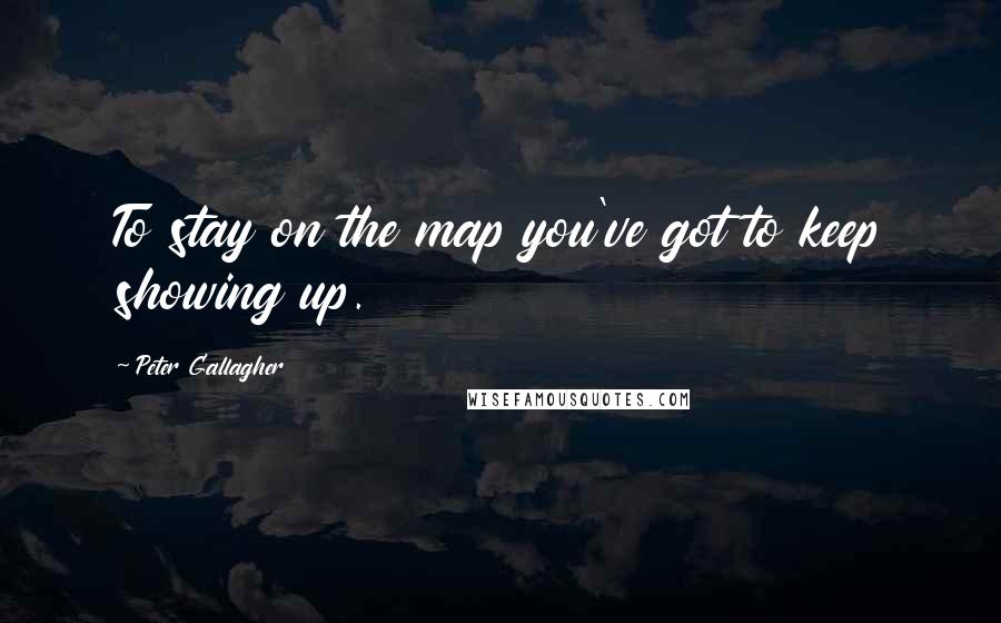 Peter Gallagher Quotes: To stay on the map you've got to keep showing up.