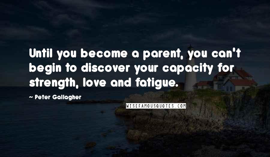 Peter Gallagher Quotes: Until you become a parent, you can't begin to discover your capacity for strength, love and fatigue.