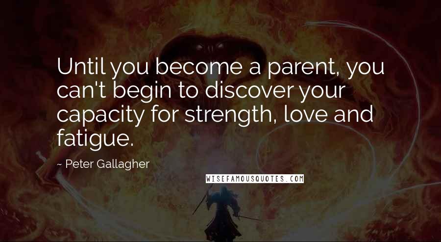 Peter Gallagher Quotes: Until you become a parent, you can't begin to discover your capacity for strength, love and fatigue.