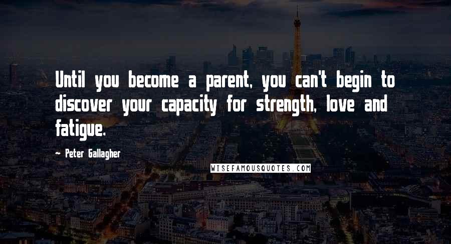 Peter Gallagher Quotes: Until you become a parent, you can't begin to discover your capacity for strength, love and fatigue.