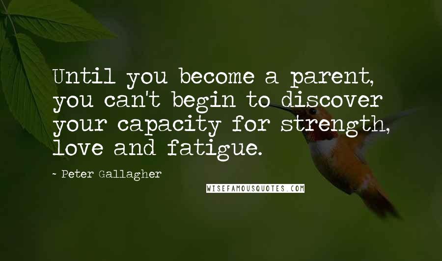 Peter Gallagher Quotes: Until you become a parent, you can't begin to discover your capacity for strength, love and fatigue.