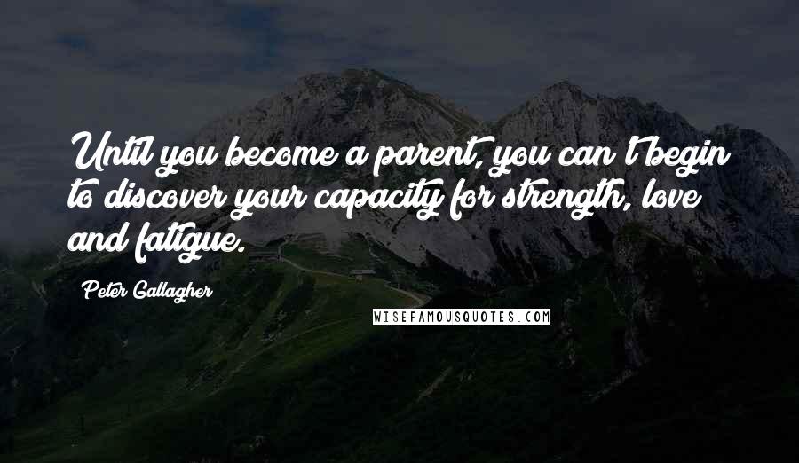 Peter Gallagher Quotes: Until you become a parent, you can't begin to discover your capacity for strength, love and fatigue.