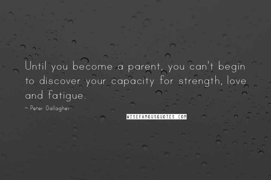Peter Gallagher Quotes: Until you become a parent, you can't begin to discover your capacity for strength, love and fatigue.