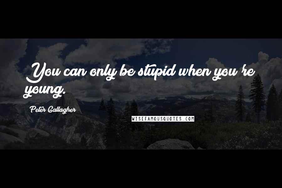 Peter Gallagher Quotes: You can only be stupid when you're young.