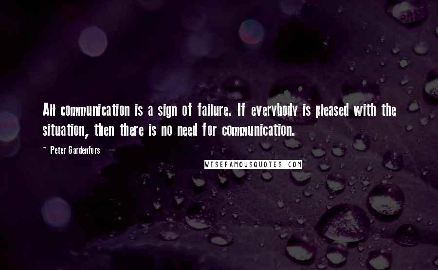 Peter Gardenfors Quotes: All communication is a sign of failure. If everybody is pleased with the situation, then there is no need for communication.