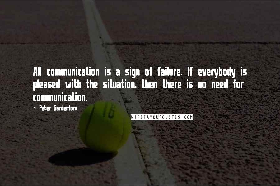 Peter Gardenfors Quotes: All communication is a sign of failure. If everybody is pleased with the situation, then there is no need for communication.