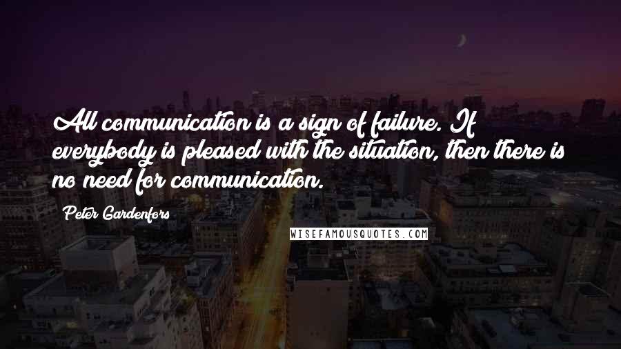 Peter Gardenfors Quotes: All communication is a sign of failure. If everybody is pleased with the situation, then there is no need for communication.