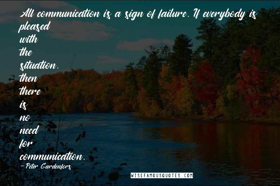 Peter Gardenfors Quotes: All communication is a sign of failure. If everybody is pleased with the situation, then there is no need for communication.