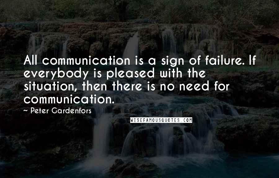 Peter Gardenfors Quotes: All communication is a sign of failure. If everybody is pleased with the situation, then there is no need for communication.