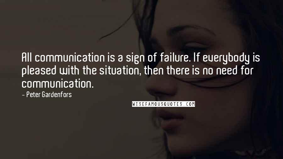 Peter Gardenfors Quotes: All communication is a sign of failure. If everybody is pleased with the situation, then there is no need for communication.
