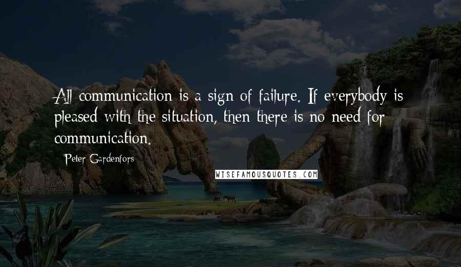 Peter Gardenfors Quotes: All communication is a sign of failure. If everybody is pleased with the situation, then there is no need for communication.