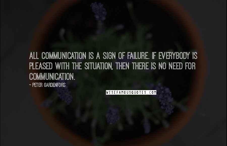 Peter Gardenfors Quotes: All communication is a sign of failure. If everybody is pleased with the situation, then there is no need for communication.