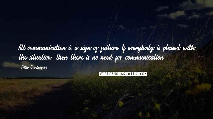 Peter Gardenfors Quotes: All communication is a sign of failure. If everybody is pleased with the situation, then there is no need for communication.