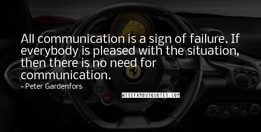 Peter Gardenfors Quotes: All communication is a sign of failure. If everybody is pleased with the situation, then there is no need for communication.