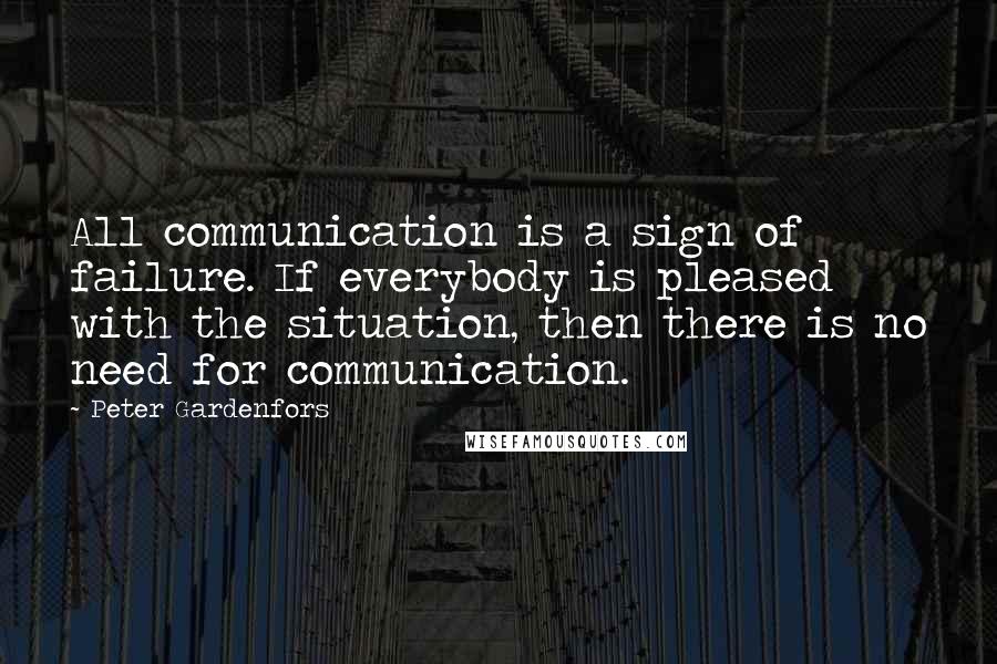 Peter Gardenfors Quotes: All communication is a sign of failure. If everybody is pleased with the situation, then there is no need for communication.