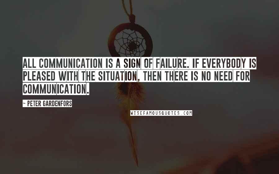 Peter Gardenfors Quotes: All communication is a sign of failure. If everybody is pleased with the situation, then there is no need for communication.