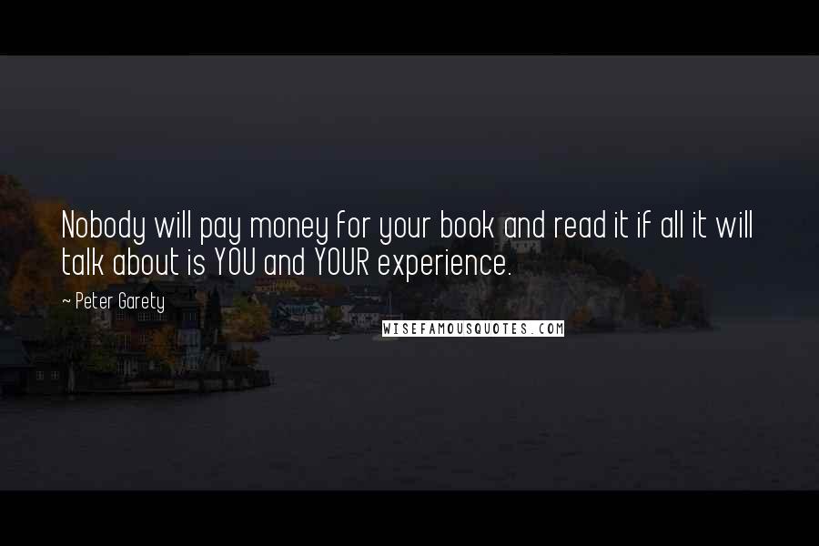 Peter Garety Quotes: Nobody will pay money for your book and read it if all it will talk about is YOU and YOUR experience.
