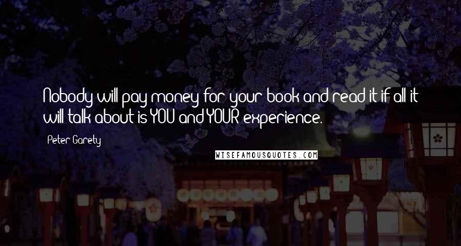 Peter Garety Quotes: Nobody will pay money for your book and read it if all it will talk about is YOU and YOUR experience.