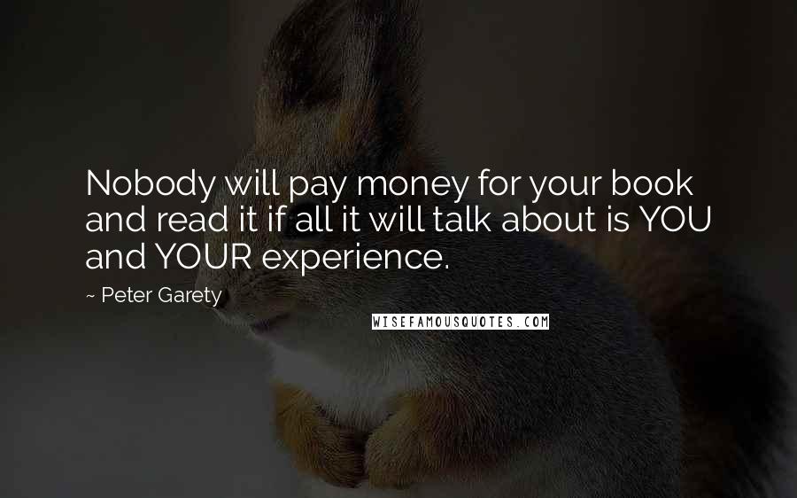 Peter Garety Quotes: Nobody will pay money for your book and read it if all it will talk about is YOU and YOUR experience.